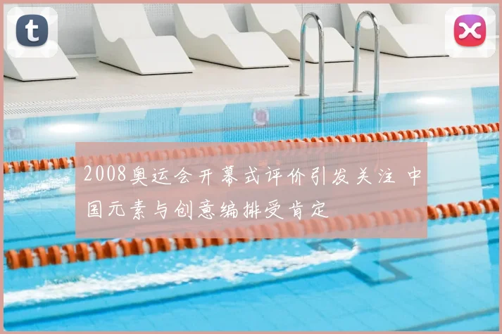 2008奥运会开幕式评价引发关注 中国元素与创意编排受肯定