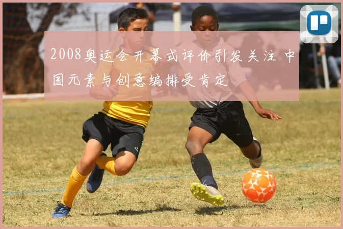 2008奥运会开幕式评价引发关注 中国元素与创意编排受肯定