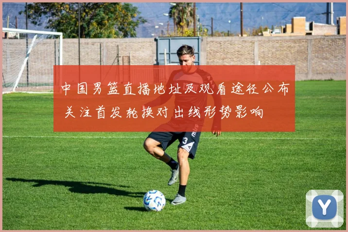 中国男篮直播地址及观看途径公布 关注首发轮换对出线形势影响