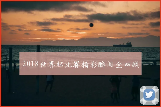 2018世界杯比赛精彩瞬间全回顾