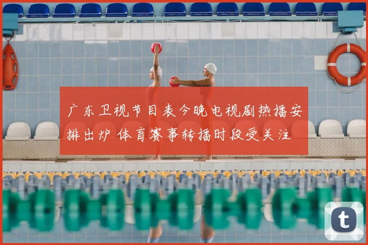 广东卫视节目表今晚电视剧热播安排出炉 体育赛事转播时段受关注