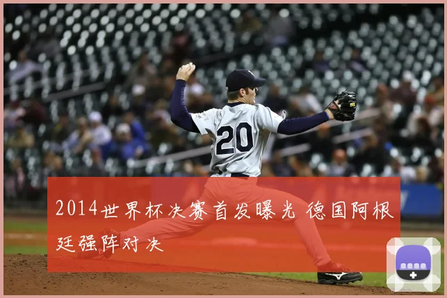 2014世界杯决赛首发曝光 德国阿根廷强阵对决