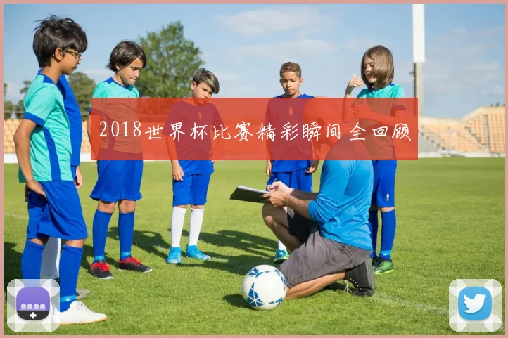 2018世界杯比赛精彩瞬间全回顾