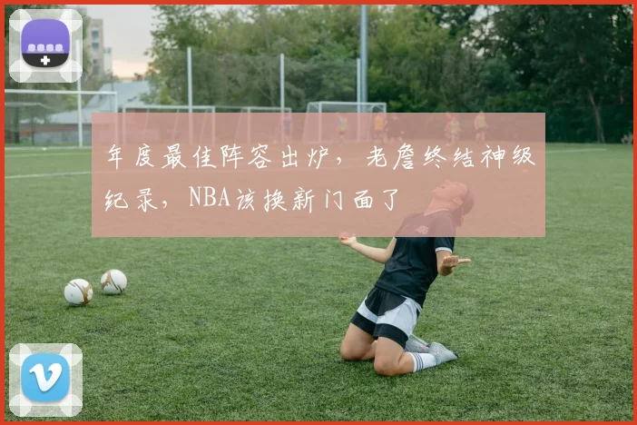 年度最佳阵容出炉,老詹终结神级纪录,NBA该换新门面了