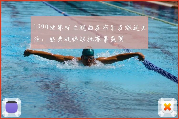 1990世界杯主题曲发布引发球迷关注,经典旋律烘托赛事氛围