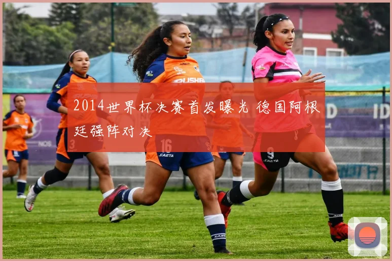 2014世界杯决赛首发曝光 德国阿根廷强阵对决