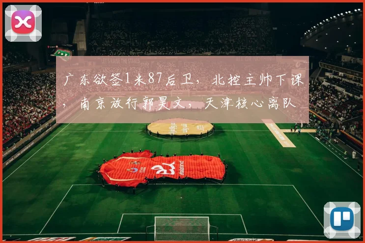 广东欲签1米87后卫，北控主帅下课，南京放行郭昊文，天津核心离队
