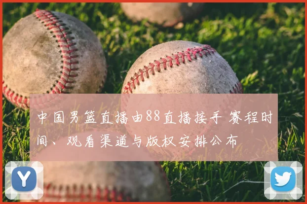 中国男篮直播由88直播接手 赛程时间、观看渠道与版权安排公布