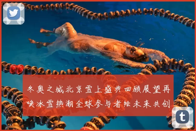 冬奥之城北京雪上盛典回顾展望再唤冰雪热潮全球参与者绘未来共创