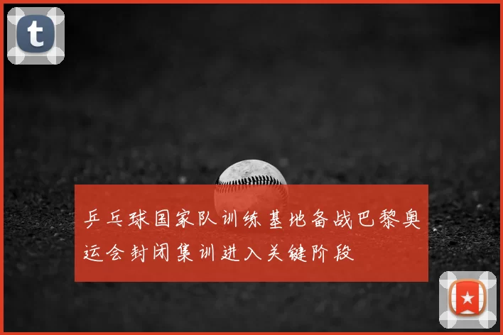 乒乓球国家队训练基地备战巴黎奥运会封闭集训进入关键阶段