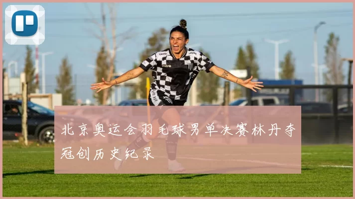 北京奥运会羽毛球男单决赛林丹夺冠创历史纪录