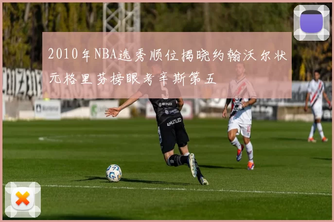 2010年NBA选秀顺位揭晓约翰沃尔状元格里芬榜眼考辛斯第五