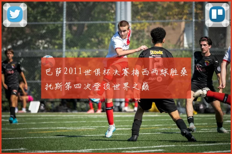 巴萨2011世俱杯决赛梅西两球胜桑托斯第四次登顶世界之巅