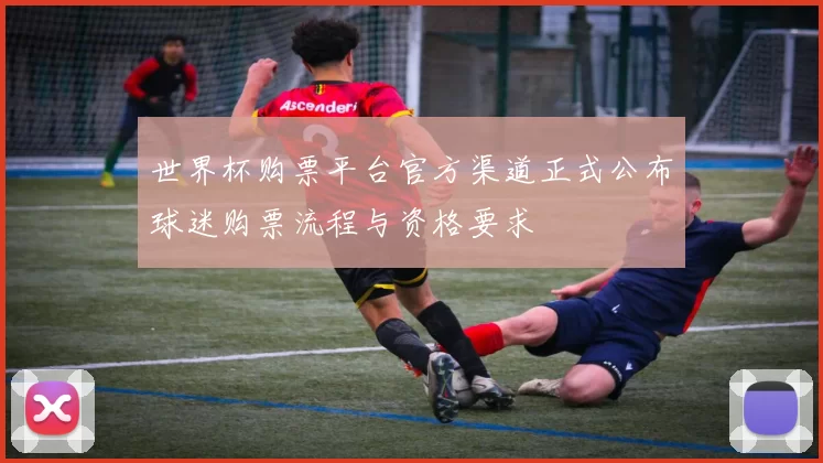 世界杯购票平台官方渠道正式公布球迷购票流程与资格要求