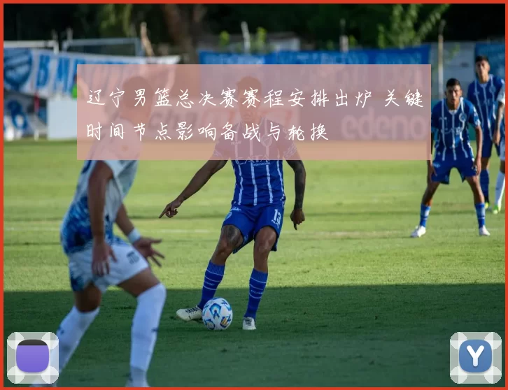 辽宁男篮总决赛赛程安排出炉 关键时间节点影响备战与轮换