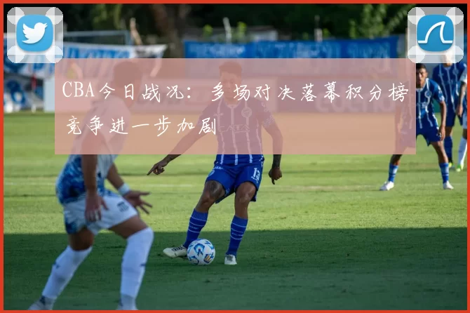 CBA今日战况：多场对决落幕积分榜竞争进一步加剧