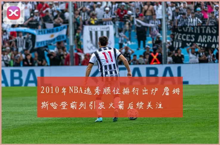 2010年NBA选秀顺位排行出炉 詹姆斯哈登前列引发火箭后续关注