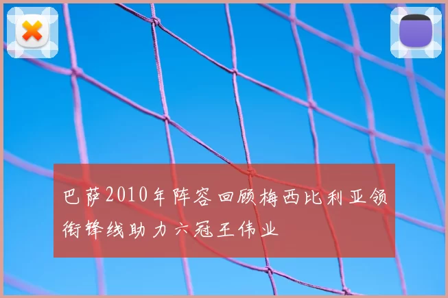 巴萨2010年阵容回顾梅西比利亚领衔锋线助力六冠王伟业