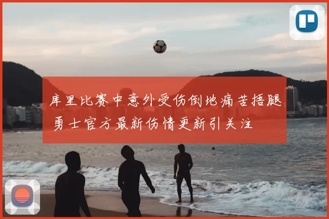 库里比赛中意外受伤倒地痛苦捂腿 勇士官方最新伤情更新引关注