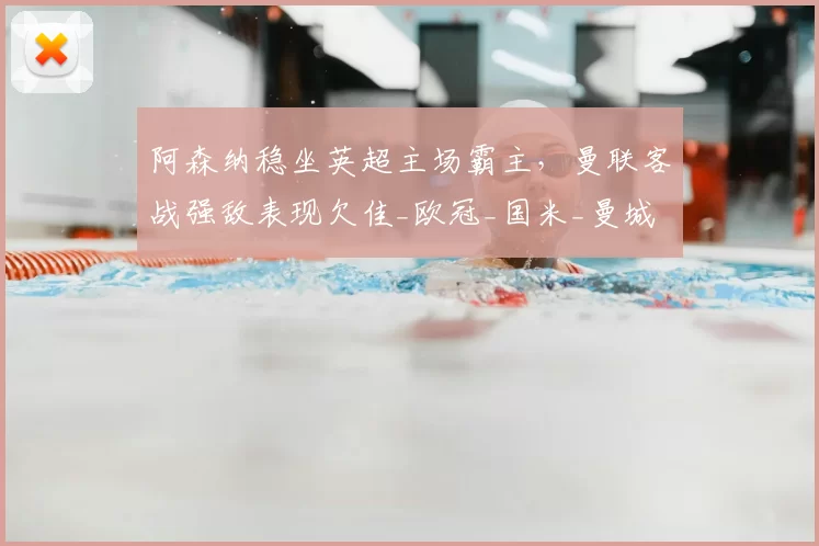 阿森纳稳坐英超主场霸主，曼联客战强敌表现欠佳_欧冠_国米_曼城