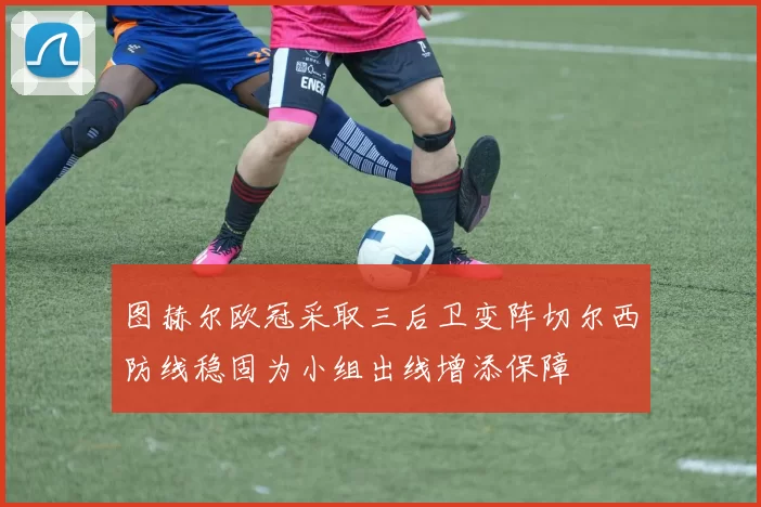 图赫尔欧冠采取三后卫变阵切尔西防线稳固为小组出线增添保障