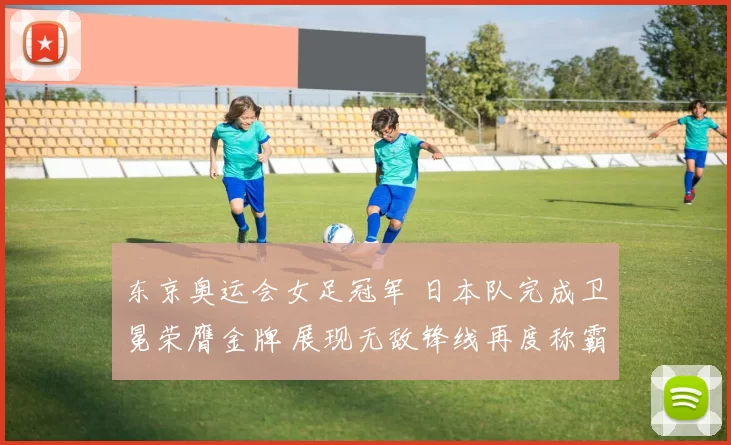东京奥运会女足冠军 日本队完成卫冕荣膺金牌 展现无敌锋线再度称霸