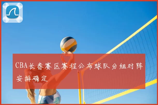 CBA长春赛区赛程公布球队分组对阵安排确定