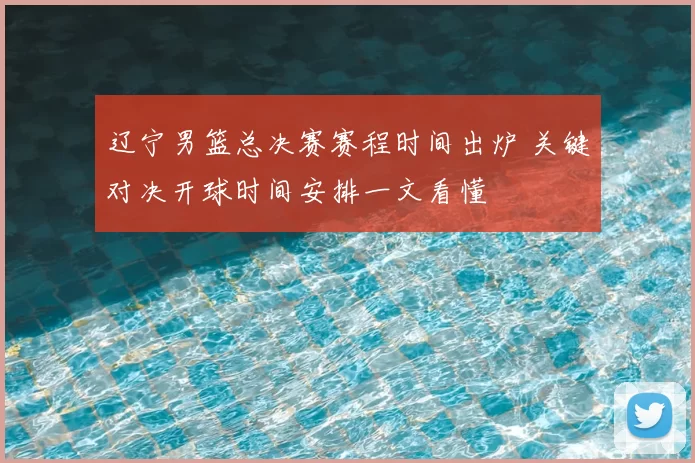 辽宁男篮总决赛赛程时间出炉 关键对决开球时间安排一文看懂