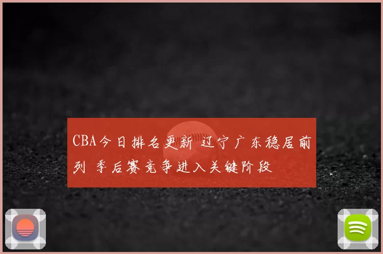CBA今日排名更新 辽宁广东稳居前列 季后赛竞争进入关键阶段