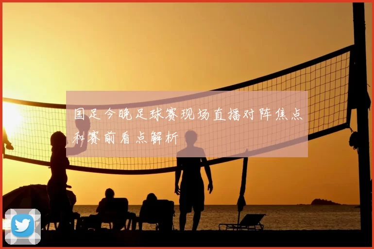 国足今晚足球赛现场直播对阵焦点和赛前看点解析