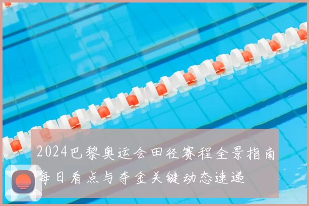 2024巴黎奥运会田径赛程全景指南每日看点与夺金关键动态速递