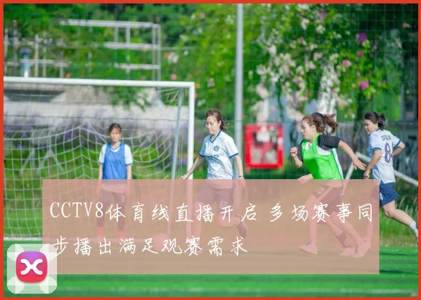 CCTV8体育线直播开启 多场赛事同步播出满足观赛需求