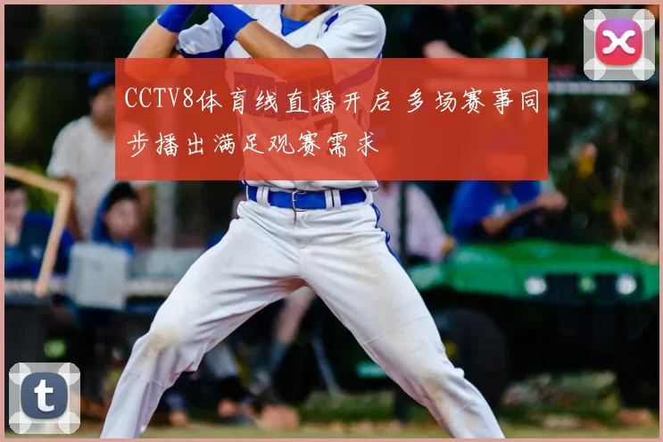 CCTV8体育线直播开启 多场赛事同步播出满足观赛需求