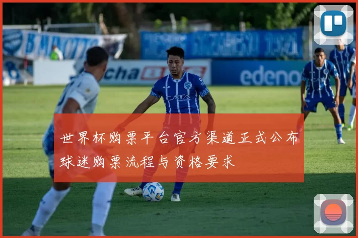 世界杯购票平台官方渠道正式公布球迷购票流程与资格要求