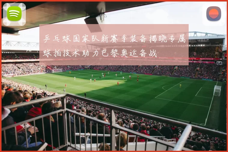 乒乓球国家队新赛季装备揭晓专属球拍技术助力巴黎奥运备战