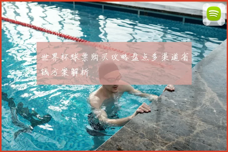 世界杯球票购买攻略盘点多渠道省钱方案解析