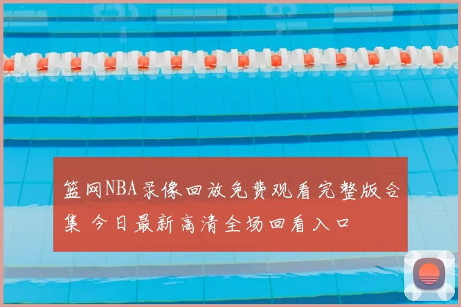 篮网NBA录像回放免费观看完整版合集 今日最新高清全场回看入口