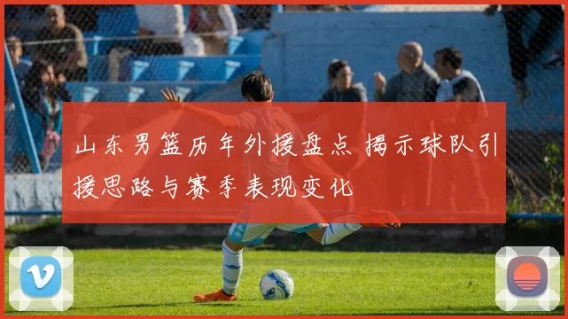 山东男篮历年外援盘点 揭示球队引援思路与赛季表现变化