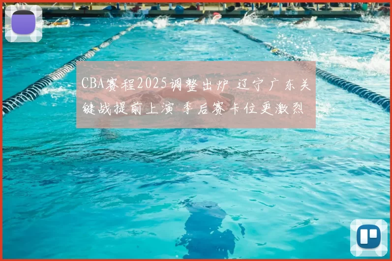 CBA赛程2025调整出炉 辽宁广东关键战提前上演 季后赛卡位更激烈