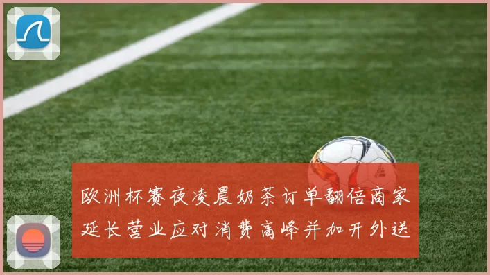 欧洲杯赛夜凌晨奶茶订单翻倍商家延长营业应对消费高峰并加开外送