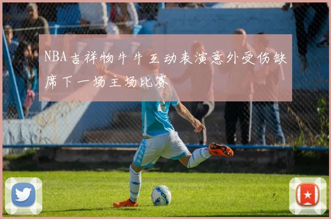 NBA吉祥物牛牛互动表演意外受伤缺席下一场主场比赛