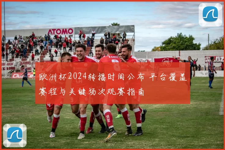 欧洲杯2024转播时间公布 平台覆盖赛程与关键场次观赛指南