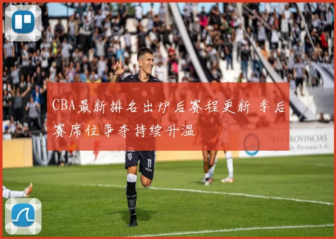 CBA最新排名出炉后赛程更新 季后赛席位争夺持续升温