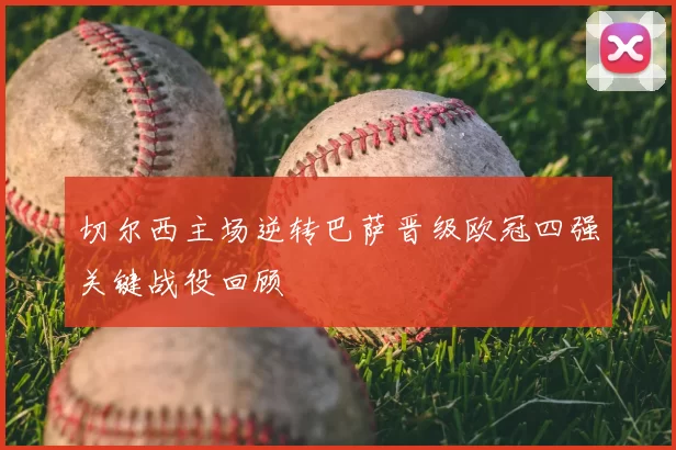 切尔西主场逆转巴萨晋级欧冠四强关键战役回顾