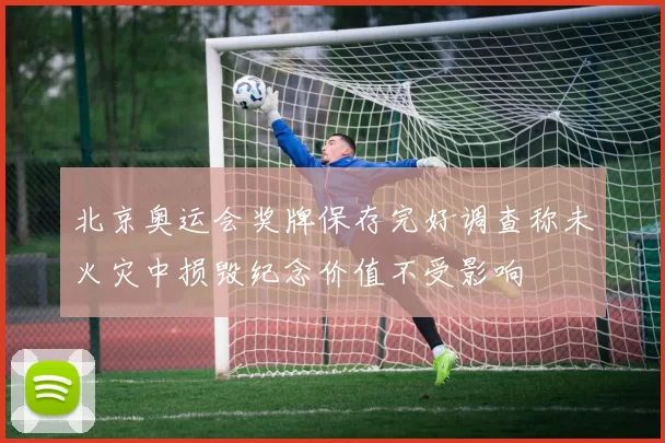 北京奥运会奖牌保存完好调查称未火灾中损毁纪念价值不受影响