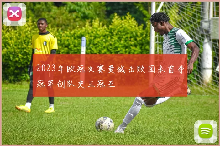 2023年欧冠决赛曼城击败国米首夺冠军创队史三冠王