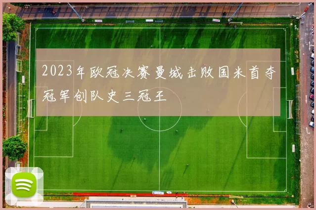 2023年欧冠决赛曼城击败国米首夺冠军创队史三冠王