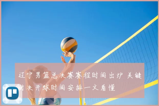 辽宁男篮总决赛赛程时间出炉 关键对决开球时间安排一文看懂