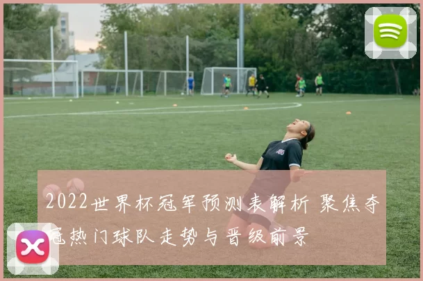 2022世界杯冠军预测表解析 聚焦夺冠热门球队走势与晋级前景