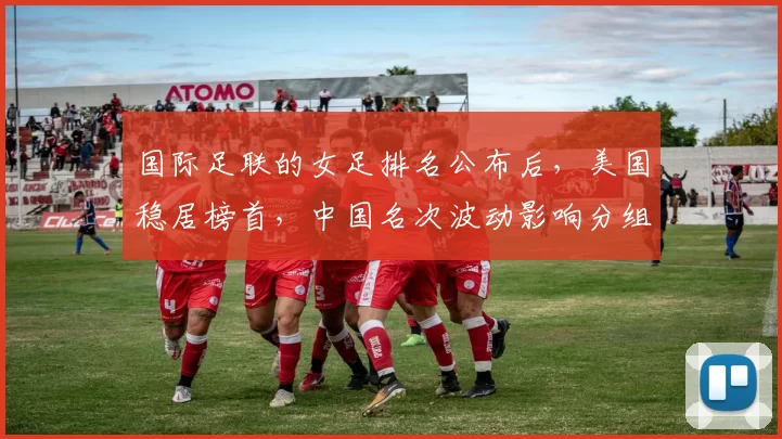 国际足联的女足排名公布后，美国稳居榜首，中国名次波动影响分组与备战